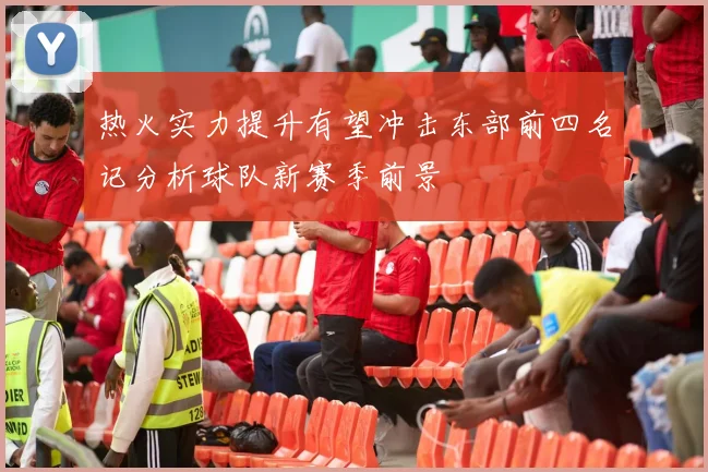 热火实力提升有望冲击东部前四名记分析球队新赛季前景