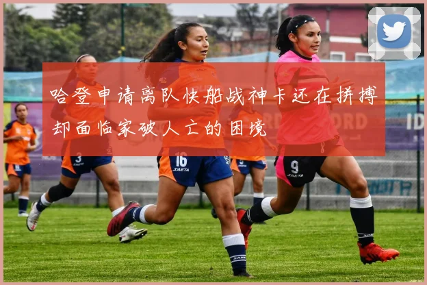 哈登申请离队快船战神卡还在拼搏却面临家破人亡的困境