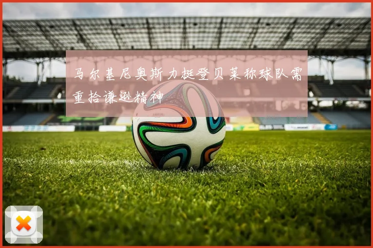 马尔基尼奥斯力挺登贝莱称球队需重拾谦逊精神