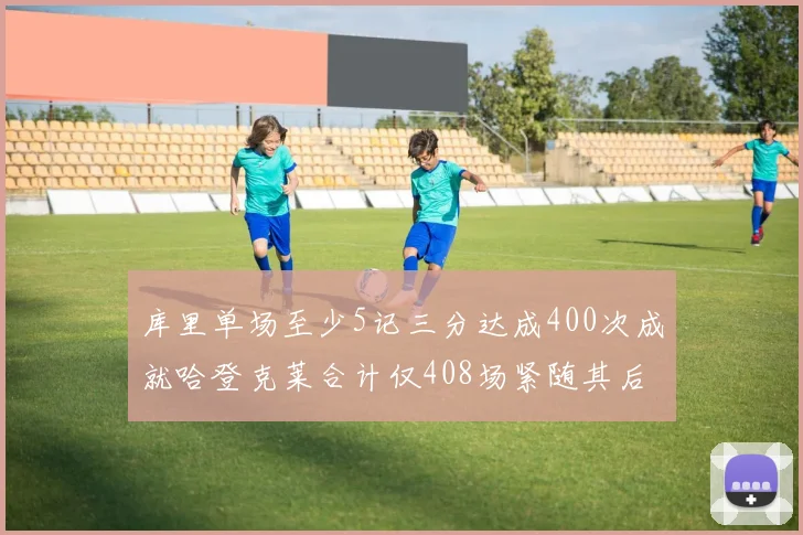 库里单场至少5记三分达成400次成就哈登克莱合计仅408场紧随其后