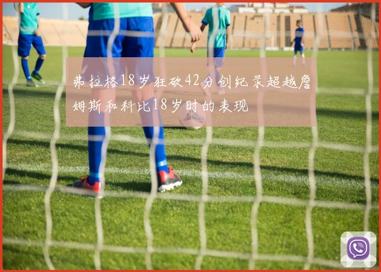 弗拉格18岁狂砍42分创纪录超越詹姆斯和科比18岁时的表现