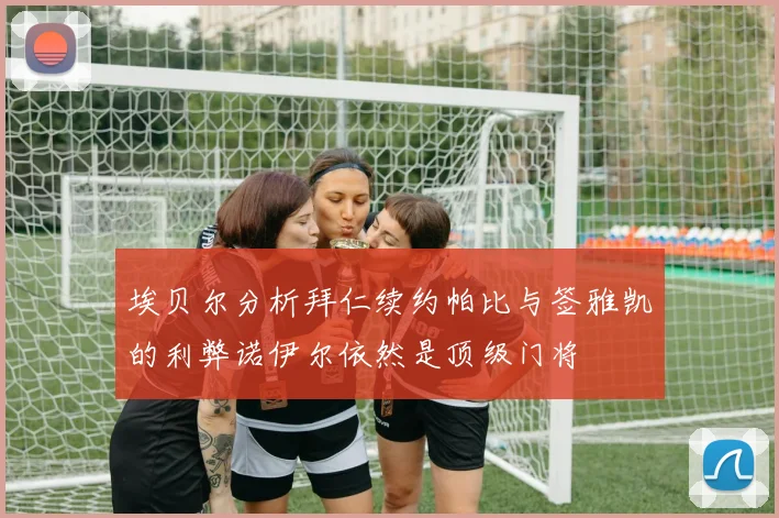 埃贝尔分析拜仁续约帕比与签雅凯的利弊诺伊尔依然是顶级门将