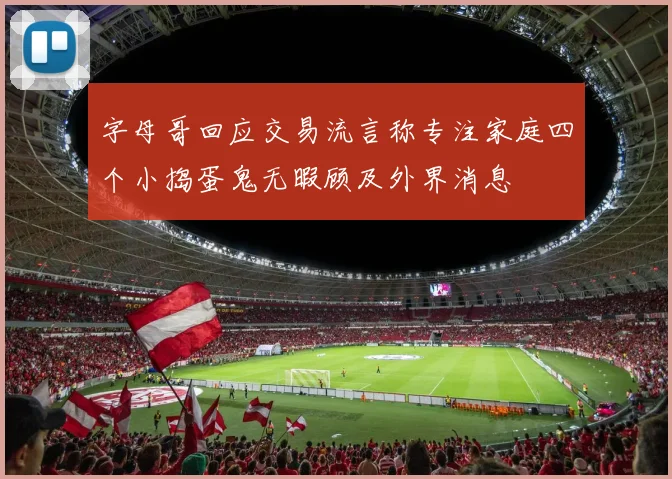 字母哥回应交易流言称专注家庭四个小捣蛋鬼无暇顾及外界消息