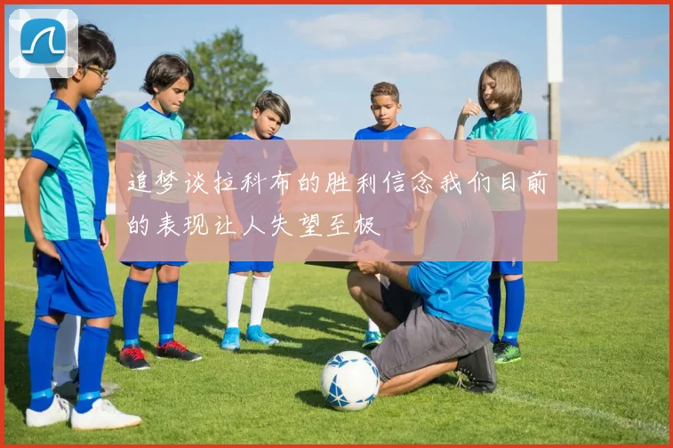 追梦谈拉科布的胜利信念我们目前的表现让人失望至极