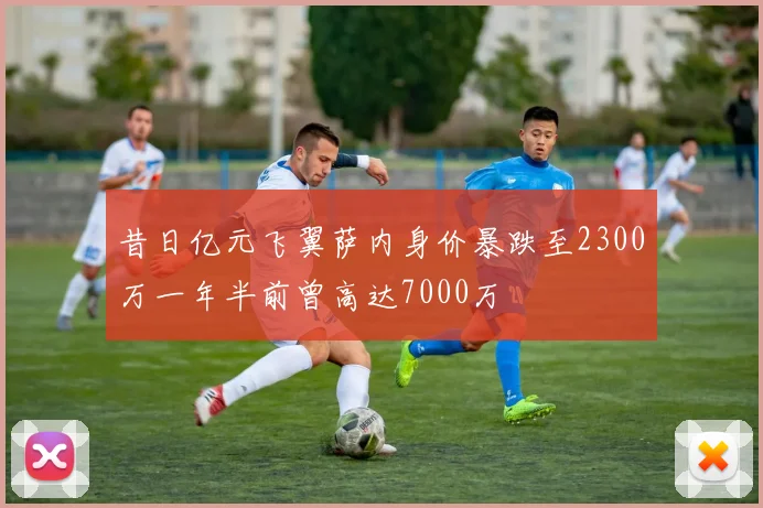 昔日亿元飞翼萨内身价暴跌至2300万一年半前曾高达7000万