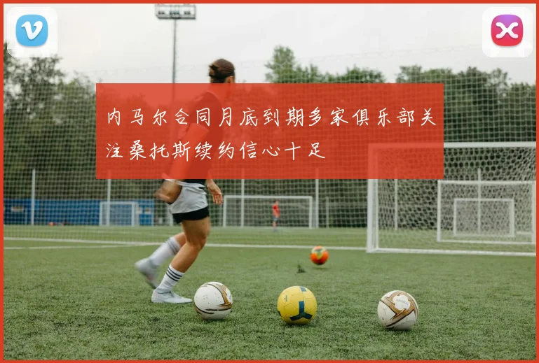 内马尔合同月底到期多家俱乐部关注桑托斯续约信心十足