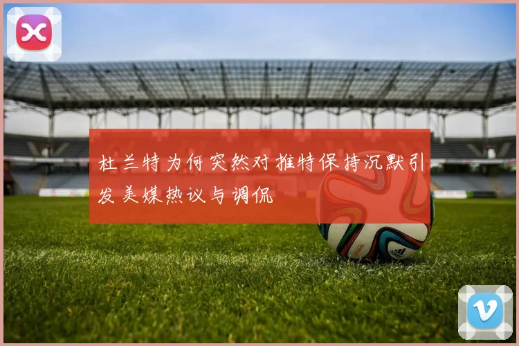 杜兰特为何突然对推特保持沉默引发美媒热议与调侃