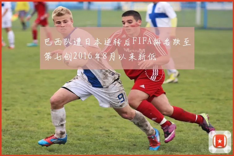 巴西队遭日本逆转后FIFA排名跌至第七创2016年8月以来新低