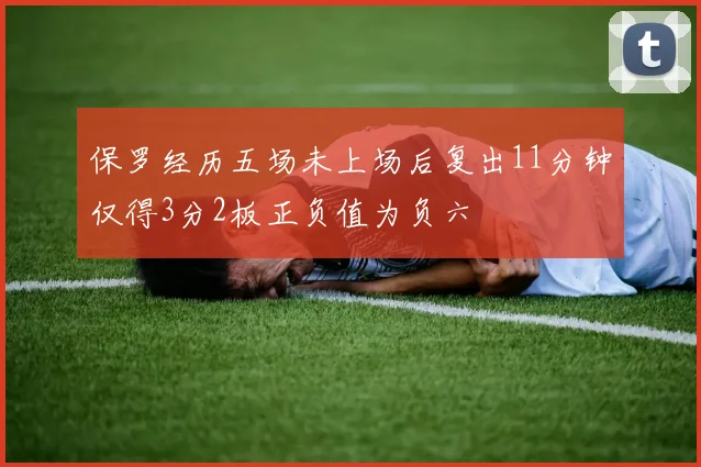 保罗经历五场未上场后复出11分钟仅得3分2板正负值为负六