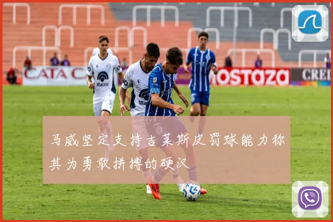 马威坚定支持吉莱斯皮罚球能力称其为勇敢拼搏的硬汉
