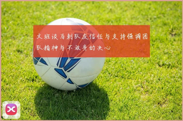 文班谈马刺队友信任与支持强调团队精神与不放弃的决心