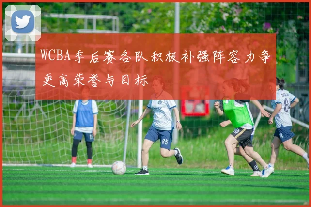 WCBA季后赛各队积极补强阵容力争更高荣誉与目标