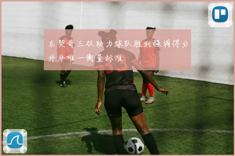东契奇三双助力球队胜利强调得分并非唯一衡量标准