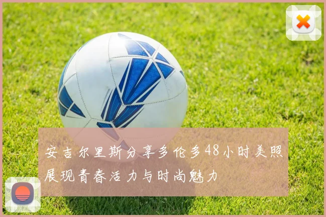 安吉尔里斯分享多伦多48小时美照展现青春活力与时尚魅力