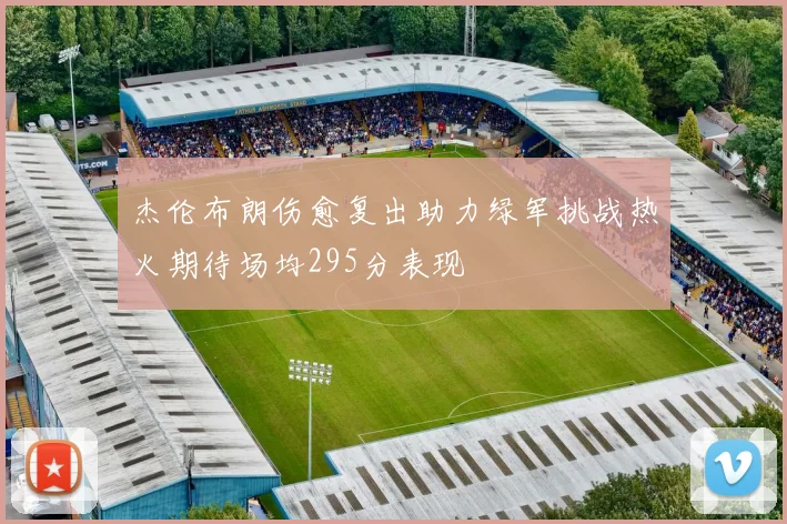 杰伦布朗伤愈复出助力绿军挑战热火期待场均295分表现