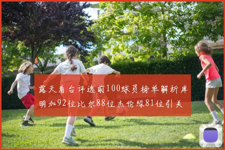 露天看台评选前100球员榜单解析库明加92位比尔88位杰伦绿81位引关注