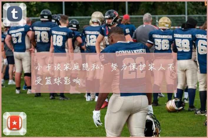 小卡谈家庭隐私：努力保护家人不受篮球影响