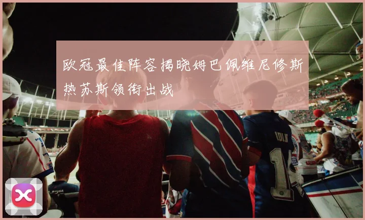 欧冠最佳阵容揭晓姆巴佩维尼修斯热苏斯领衔出战
