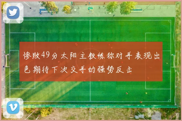 惨败49分太阳主教练称对手表现出色期待下次交手的强势反击