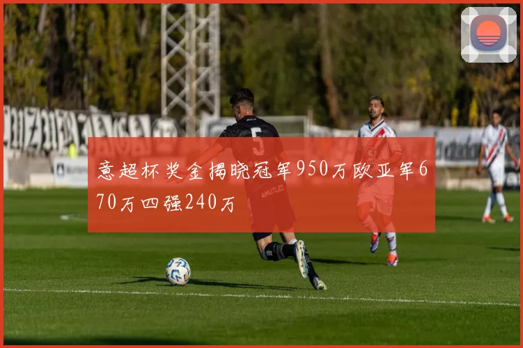 意超杯奖金揭晓冠军950万欧亚军670万四强240万