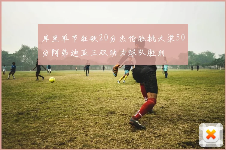 库里单节狂砍20分杰伦独挑大梁50分阿弗迪亚三双助力球队胜利