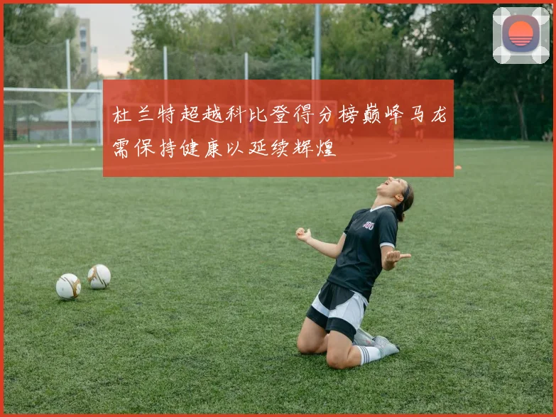 杜兰特超越科比登得分榜巅峰马龙需保持健康以延续辉煌