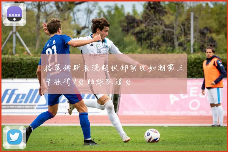 格莱姆斯表现起伏却助攻如潮第三节独得9分助球队追分