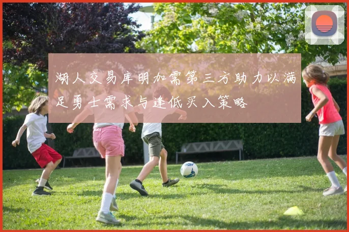 湖人交易库明加需第三方助力以满足勇士需求与逢低买入策略