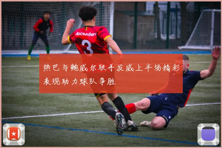 热巴与鲍威尔联手发威上半场精彩表现助力球队争胜