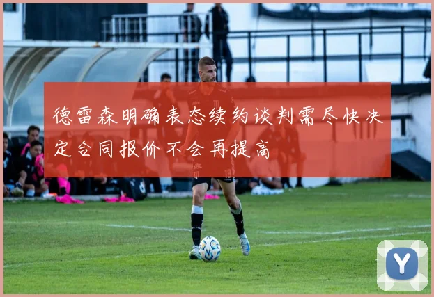 德雷森明确表态续约谈判需尽快决定合同报价不会再提高