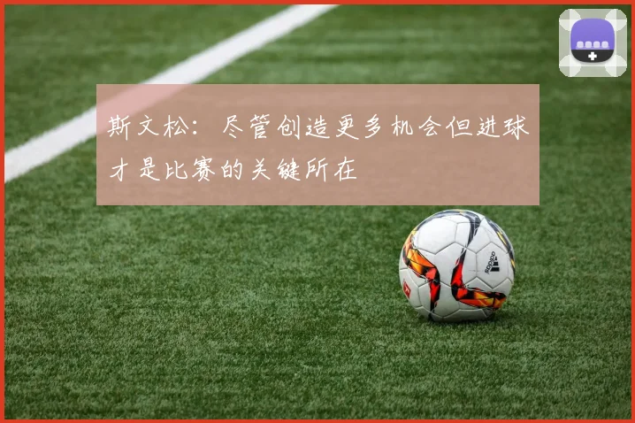 斯文松：尽管创造更多机会但进球才是比赛的关键所在