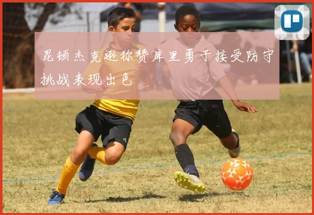 昆顿杰克逊称赞库里勇于接受防守挑战表现出色