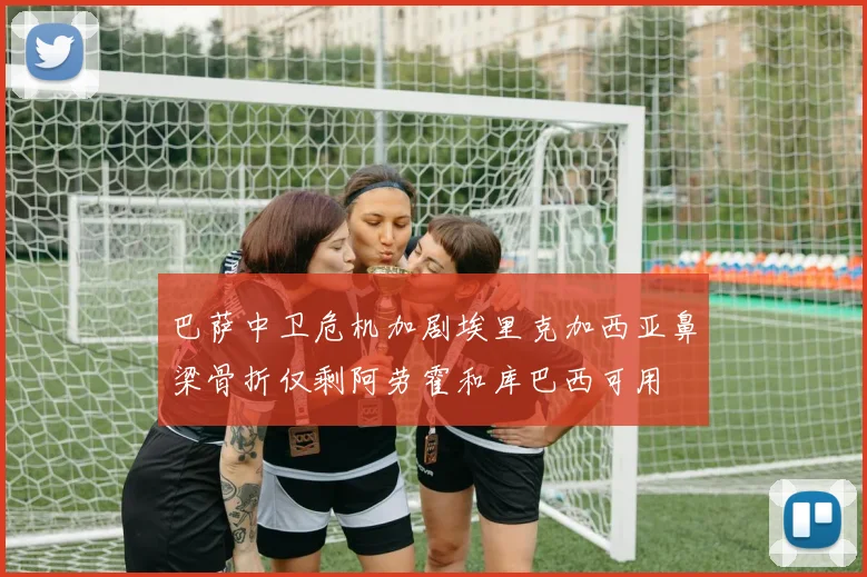 巴萨中卫危机加剧埃里克加西亚鼻梁骨折仅剩阿劳霍和库巴西可用