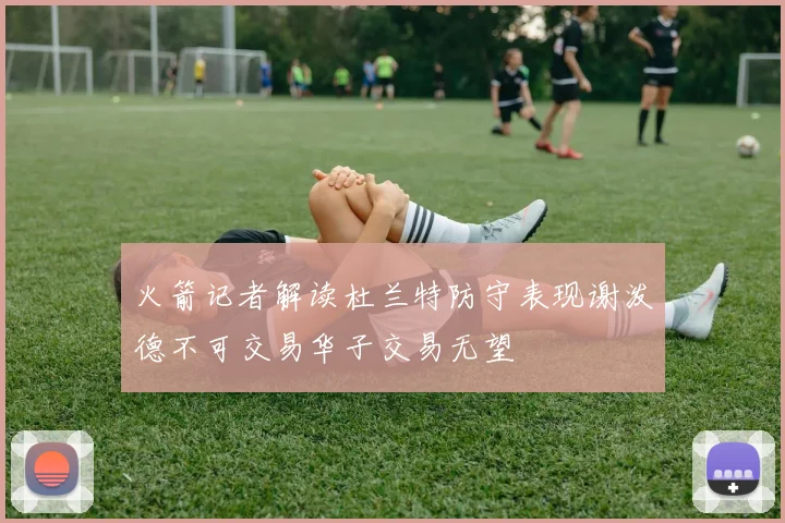 火箭记者解读杜兰特防守表现谢泼德不可交易华子交易无望