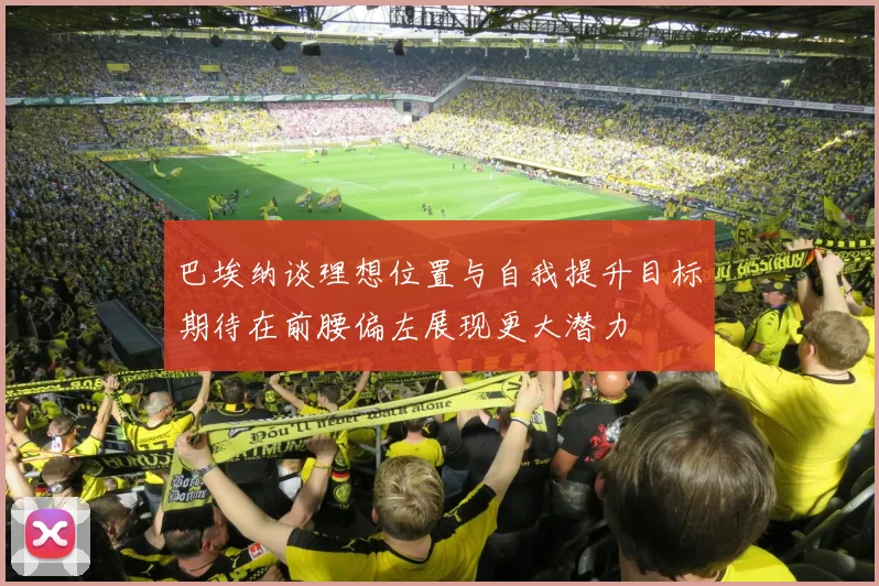 巴埃纳谈理想位置与自我提升目标期待在前腰偏左展现更大潜力