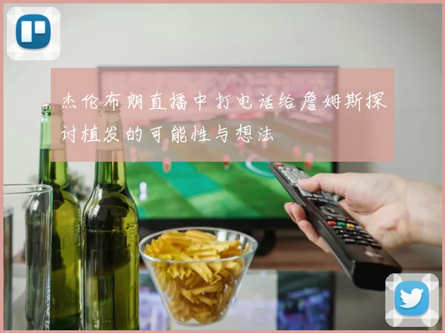 杰伦布朗直播中打电话给詹姆斯探讨植发的可能性与想法