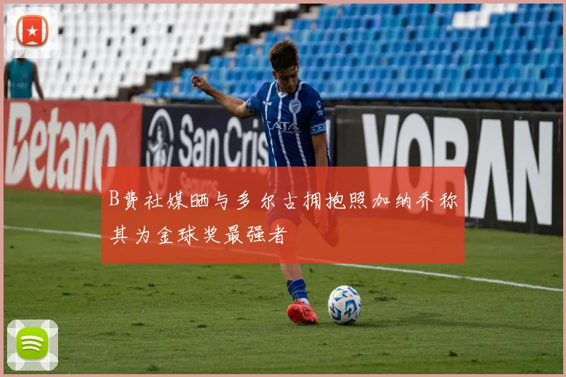 B费社媒晒与多尔古拥抱照加纳乔称其为金球奖最强者