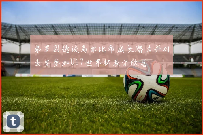 弗罗因德谈乌尔比希成长潜力并对麦克参加U17世界杯表示欣喜