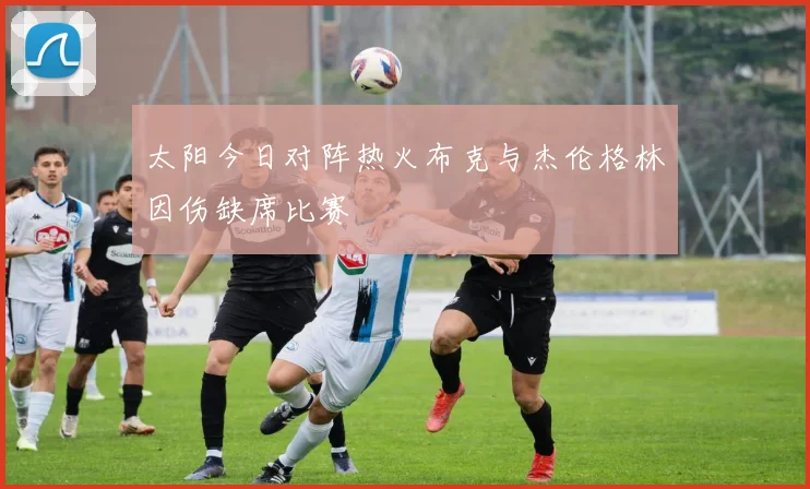 太阳今日对阵热火布克与杰伦格林因伤缺席比赛
