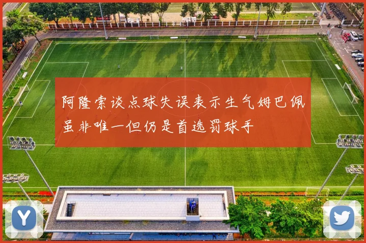 阿隆索谈点球失误表示生气姆巴佩虽非唯一但仍是首选罚球手