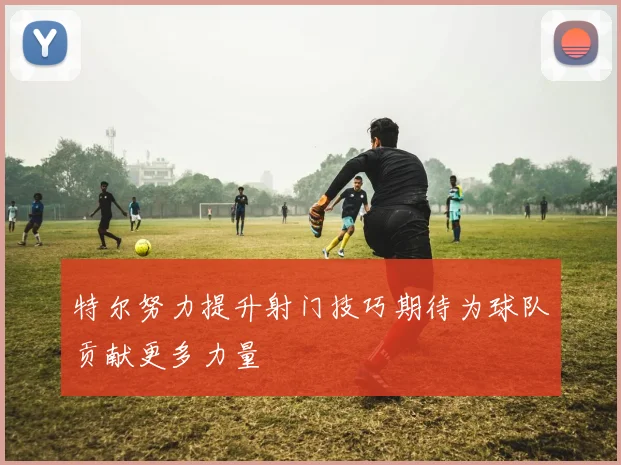 特尔努力提升射门技巧期待为球队贡献更多力量
