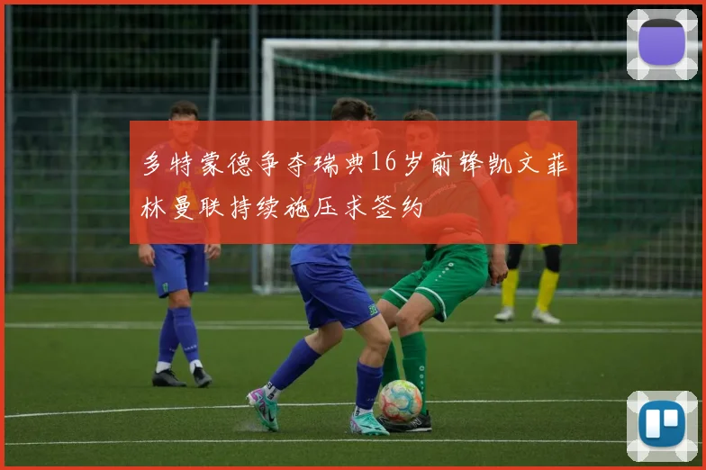 多特蒙德争夺瑞典16岁前锋凯文菲林曼联持续施压求签约