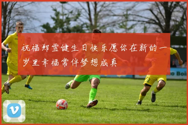 祝福郑雪健生日快乐愿你在新的一岁里幸福常伴梦想成真