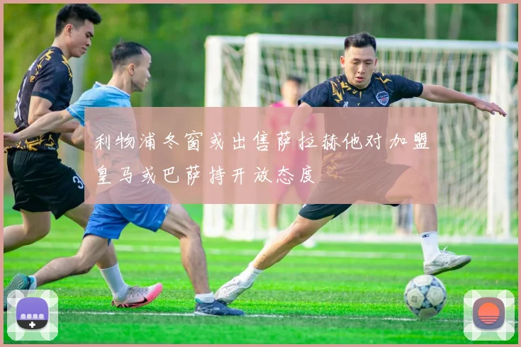 利物浦冬窗或出售萨拉赫他对加盟皇马或巴萨持开放态度